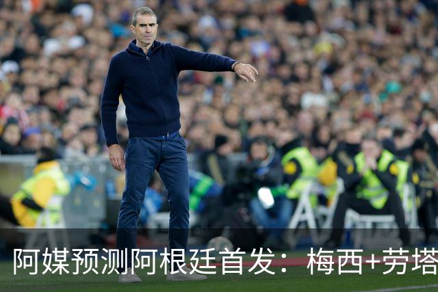 阿媒预测阿根廷首发：梅西+劳塔罗领衔锋线，恩佐麦卡坐镇中场